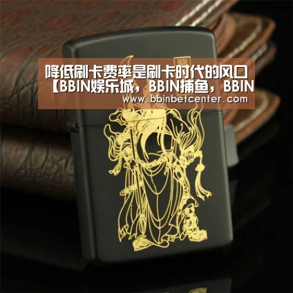 降低刷卡费率是刷卡时代的风口【BBIN娱乐城,BBIN捕鱼,BBIN入口,BBIN百家乐】(图1) BBIN娱乐城,BBIN捕鱼,BBIN入口,BBIN百家乐